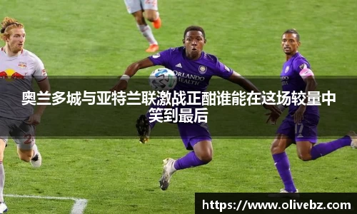 奥兰多城与亚特兰联激战正酣谁能在这场较量中笑到最后